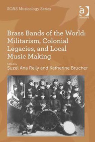 Brass Bands of the World: Militarism, Colonial Legacies, and Local Music Making by Suzel Ana Reily, Katherine Brucher, 9781409444220