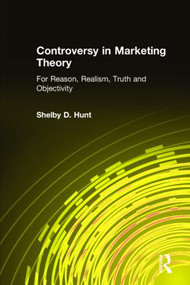 Controversy in Marketing Theory: For Reason, Realism, Truth and Objectivity (For Reason, Realism, Truth and Objectivity) by Shelby D. Hunt, 9780765609311