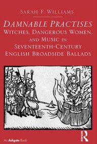 Damnable Practises: Witches, Dangerous Women, and Music in Seventeenth-Century English Broadside Ballads by Sarah F. Williams, 9781472420824