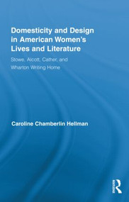 Domesticity and Design in American Women's Lives and Literature (Stowe, Alcott, Cather, and Wharton Writing Home) by Caroline Hellman, 9780415882729
