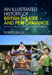 An Illustrated History of British Theatre and Performance (Volume Two - From the Industrial Revolution to the Digital Age) by Robert Leach, 9780415725163