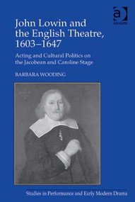 John Lowin and the English Theatre, 1603-1647 (Acting and Cultural Politics on the Jacobean and Caroline Stage) by Barbara Wooding, 9781409452676