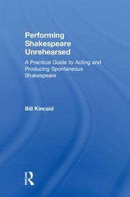 Performing Shakespeare Unrehearsed (A Practical Guide to Acting and Producing Spontaneous Shakespeare) by Bill Kincaid, 9780815352099