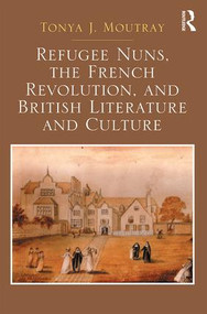 Refugee Nuns, the French Revolution, and British Literature and Culture by Tonya J. Moutray, 9781409435907