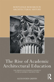 The Rise of Academic Architectural Education (The origins and enduring influence of the Académie d'Architecture) by Alexander Griffin, 9781138562271