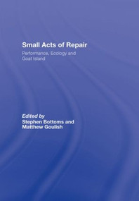 Small Acts of Repair (Performance, Ecology and Goat Island) by Stephen Bottoms, Matthew Goulish, 9780415365147