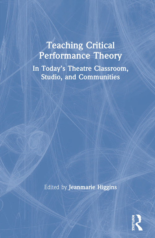 Teaching Critical Performance Theory (In Today's Theatre Classroom, Studio, and Communities) by Jeanmarie Higgins, 9780367409296