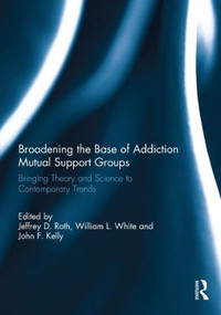 Broadening the Base of Addiction Mutual Support Groups (Bringing Theory and Science to Contemporary Trends) by Jeffrey Roth, William White, John Kelly, 9780415836821
