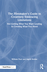 The Filmmaker's Guide to Creatively Embracing Limitations (Not Getting What You Want Leading to Creating What You Need) by William R. Pace, Ingrid Stobbe, 9781032261263