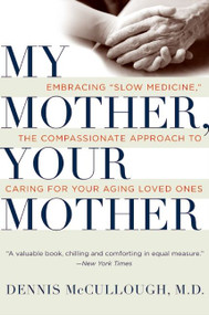 My Mother, Your Mother (Embracing "Slow Medicine," the Compassionate Approach to Caring for Your Aging Loved Ones) by Dennis McCullough, 9780061243035