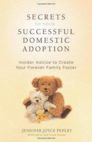 Secrets to Your Successful Domestic Adoption (Insider Advice to Create Your Forever Family Faster) by Jennifer Joyce Pedley, 9780757314681