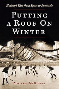 Putting a Roof on Winter (Hockey's Rise from Sport to Spectacle) by Michael McKinley, 9781550548761