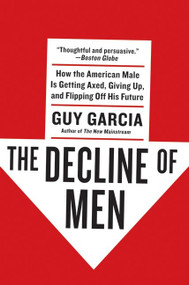 The Decline of Men (How the American Male Is Getting Axed, Giving Up, and Flipping Off His Future) by Guy Garcia, 9780061353154