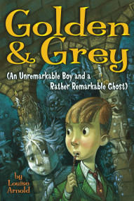 Golden & Grey (An Unremarkable Boy and a Rather Remarkable Ghost) by Louise Arnold, 9780689875854