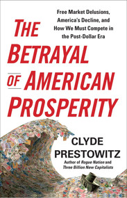 The Betrayal of American Prosperity (Free Market Delusions, America's Decline, and How We Must Compete in the Post-Dollar Era) by Clyde Prestowitz, 9781439119822
