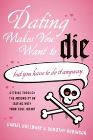Dating Makes You Want to Die ((But You Have to Do It Anyway)) by Daniel Holloway, Dorothy Robinson, 9780061456503