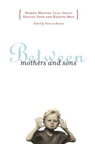 Between Mothers and Sons (Women Writers Talk About Having Sons and Raising Men) by Patricia Stevens, 9780684850726