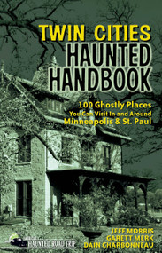 Twin Cities Haunted Handbook (100 Ghostly Places You Can Visit in and Around Minneapolis and St. Paul) by Jeff Morris, Garett Merk, Dain Charbonneau, 9781578605071