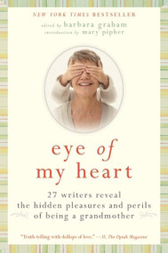 Eye of My Heart (27 Writers Reveal the Hidden Pleasures and Perils of Being a Grandmother) by Barbara Graham, 9780061474163