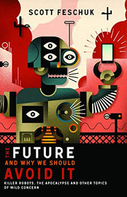 The Future and Why We Should Avoid It (Killer Robots, the Apocalypse and Other Topics of Mild Concern) by Scott Feschuk, 9781771620338