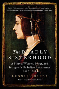 The Deadly Sisterhood (A Story of Women, Power, and Intrigue in the Italian Renaissance, 1427-1527) by Leonie Frieda, 9780061563201