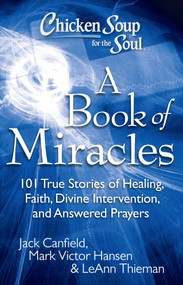 Chicken Soup for the Soul: A Book of Miracles (101 True Stories of Healing, Faith, Divine Intervention, and Answered Prayers) by Jack Canfield, Mark Victor Hansen, Leann Theiman, 9781935096511