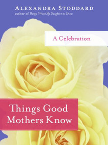 Things Good Mothers Know (A Celebration) by Alexandra Stoddard, 9780061714429