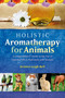 Holistic Aromatherapy for Animals (A Comprehensive Guide to the Use of Essential Oils & Hydrosols with Animals) by Kristen Leigh Bell, 9781899171590