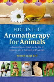 Holistic Aromatherapy for Animals (A Comprehensive Guide to the Use of Essential Oils & Hydrosols with Animals) by Kristen Leigh Bell, 9781899171590