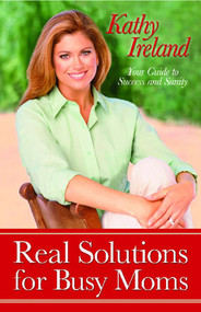 Real Solutions for Busy Moms (Your Guide to Success and Sanity) by Kathy Ireland, 9781476709741