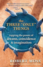 The Three "Only" Things (Tapping the Power of Dreams, Coincidence, and Imagination) by Robert Moss, 9781577316633