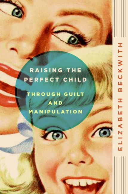 Raising the Perfect Child Through Guilt and Manipulation by Elizabeth Beckwith, 9780061759574