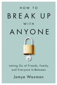 How to Break Up With Anyone (Letting Go of Friends, Family, and Everyone In-Between) by Jamye Waxman, 9781580055970