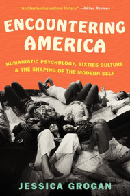 Encountering America (Humanistic Psychology, Sixties Culture, and the Shaping of the Modern Self) by Jessica Grogan, 9780061834769