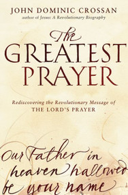 The Greatest Prayer (Rediscovering the Revolutionary Message of the Lord's Prayer) by John Dominic Crossan, 9780061875687