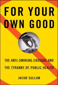 For Your Own Good (The Anti-Smoking Crusade and the Tyranny of Public Health) by Jacob Sullum, 9780684871158