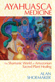 Ayahuasca Medicine (The Shamanic World of Amazonian Sacred Plant Healing) by Alan Shoemaker, 9781620551936