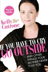 If You Have to Cry, Go Outside (And Other Things Your Mother Never Told You) by Kelly Cutrone, Meredith Bryan, 9780061930942