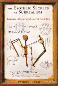 The Esoteric Secrets of Surrealism (Origins, Magic, and Secret Societies) by Patrick Lepetit, Bernard Roger, 9781620551752