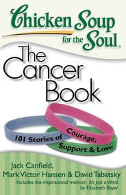 Chicken Soup for the Soul: The Cancer Book (101 Stories of Courage, Support & Love) by Jack Canfield, Mark Victor Hansen, David Tabatsky, 9781935096306