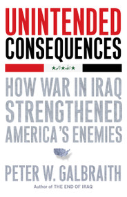 Unintended Consequences (How War in Iraq Strengthened America's Enemies) by Peter W. Galbraith, 9781416562269