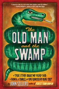 The Old Man and the Swamp (A True Story About My Weird Dad, a Bunch of Snakes, and One Ridiculous Road Trip) by John Sellers, 9781416588719