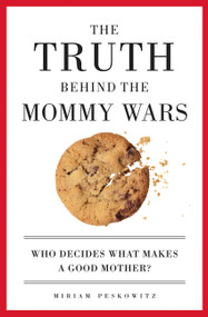 The Truth Behind the Mommy Wars (Who Decides What Makes a Good Mother?) by Miriam Peskowitz, 9781580051293