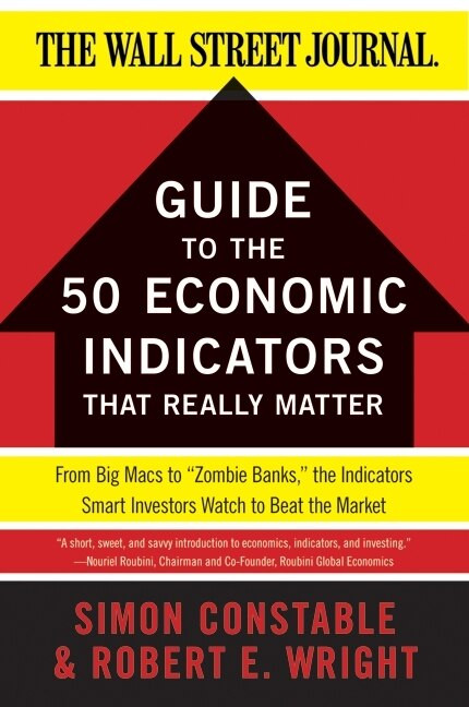 The WSJ Guide to the 50 Economic Indicators That Really Matter (From Big Macs to "Zombie Banks," the Indicators Smart Investors Watch to Beat the Market) by Simon Constable, Robert E. Wright, 9780062001382