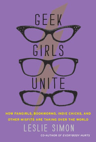 Geek Girls Unite (How Fangirls, Bookworms, Indie Chicks, and Other Misfits Are Taking Over the World) by Leslie Simon, 9780062002730