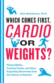 Which Comes First, Cardio or Weights? (Fitness Myths, Training Truths, and Other Surprising Discoveries from the Science of Exercise) by Alex Hutchinson, 9780062007537