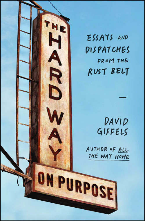 The Hard Way on Purpose (Essays and Dispatches from the Rust Belt) by David Giffels, 9781451692747