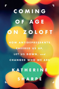 Coming of Age on Zoloft (How Antidepressants Cheered Us Up, Let Us Down, and Changed Who We Are) by Katherine Sharpe, 9780062059734