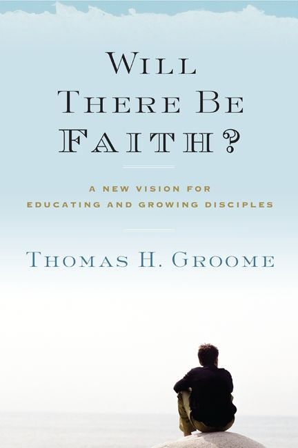 Will There Be Faith? (A New Vision for Educating and Growing Disciples) by Thomas H. Groome, 9780062037282