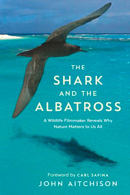 The Shark and the Albatross (A Wildlife Filmmaker Reveals Why Nature Matters to Us All) by John Aitchison, Carl Safina, 9781771642187